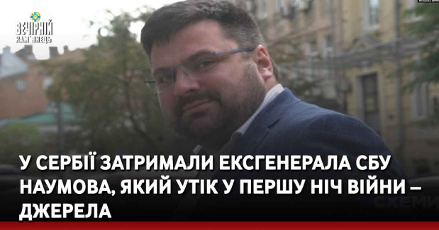 У Сербії затримали ексгенерала СБУ Наумова, який утік у першу ніч війни – джерела
