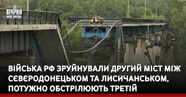 Війська РФ зруйнували другий міст між Сєвєродонецьком та Лисичанськом, потужно обстрілюють третій