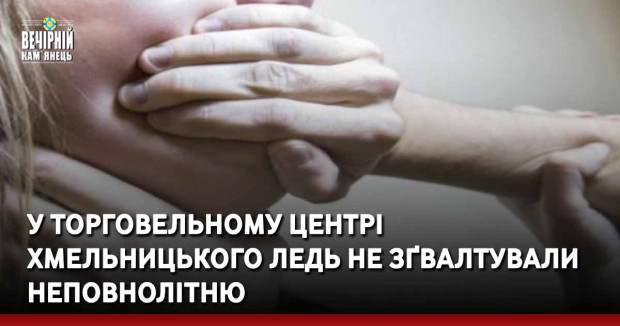 У торговельному центрі Хмельницького ледь не зґвалтували неповнолітню