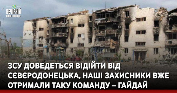 ЗСУ доведеться відійти від сєвєродонецька, наші захисники вже отримали таку команду – ГАЙДАЙ