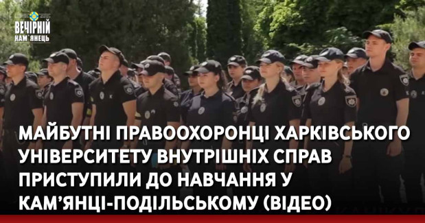 Майбутні правоохоронці Харківського національного університету внутрішніх справ приступили до навчання у Кам’янці-Подільському (ВІДЕО)