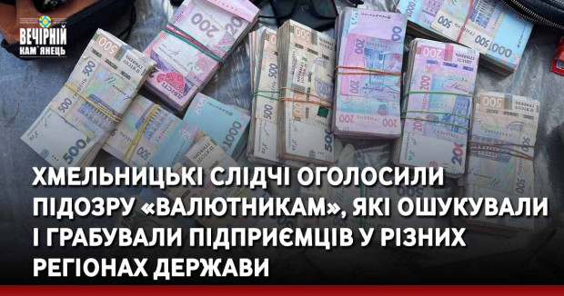 Хмельницькі слідчі оголосили підозру «валютникам», які ошукували і грабували підприємців у різних регіонах держави