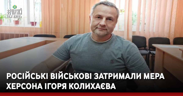 Російські військові затримали мера Херсона Ігоря Колихаєва