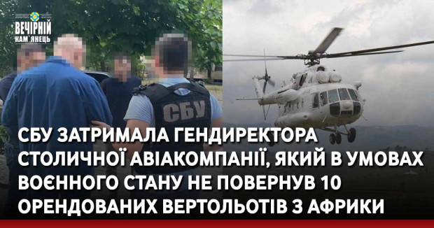 СБУ затримала гендиректора столичної авіакомпанії, який в умовах воєнного стану не повернув 10 орендованих вертольотів з Африки