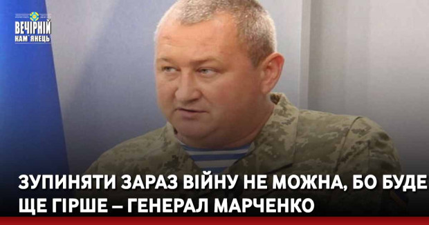 Зупиняти зараз війну не можна, бо буде ще гірше – генерал Марченко