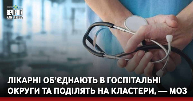 Лікарні об’єднають в госпітальні округи та поділять на кластери, — МОЗ