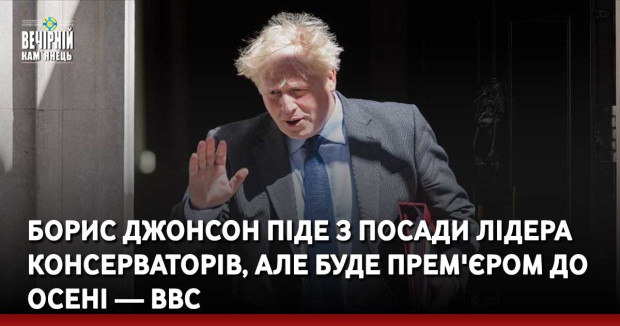 Борис Джонсон піде з посади лідера консерваторів, але буде прем'єром до осені — ВВС