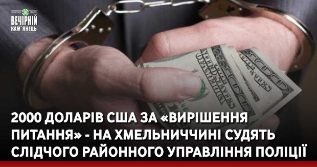 2000 доларів США за «вирішення питання» - на Хмельниччині судять слідчого районного управління поліції