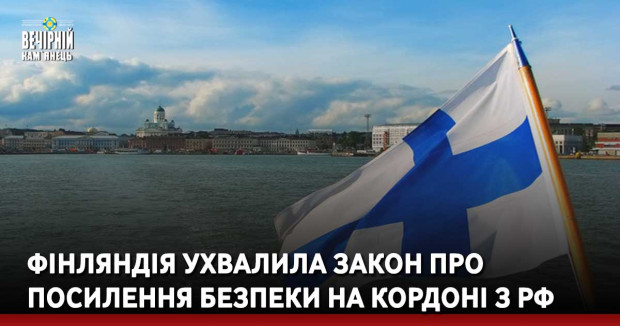Фінляндія ухвалила закон про посилення безпеки на кордоні з РФ