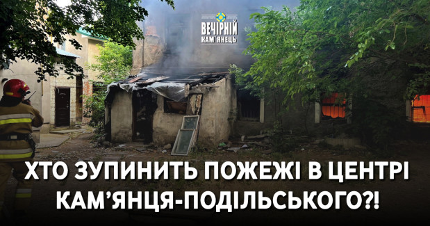 Хто зупинить пожежі в центрі Кам’янця-Подільського?!
