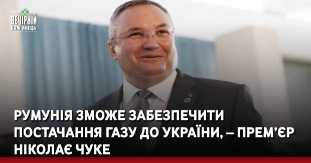 Румунія зможе забезпечити постачання газу до України, – прем’єр Ніколає Чуке