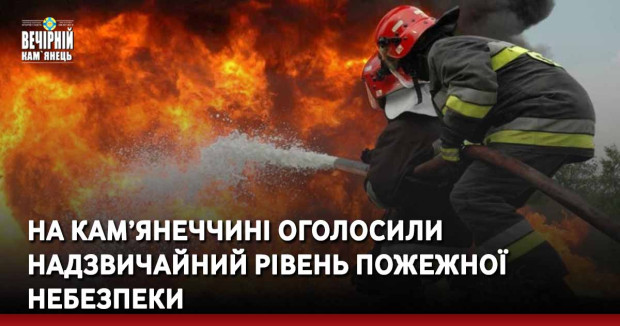 На Кам’янеччині оголосили надзвичайний рівень пожежної небезпеки
