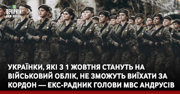 Українки, які з 1 жовтня стануть на військовий облік, не зможуть виїхати за кордон — екс-радник голови МВС Андрусів