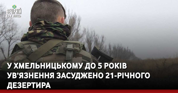 У Хмельницькому до 5 років ув’язнення засуджено 21-річного дезертира