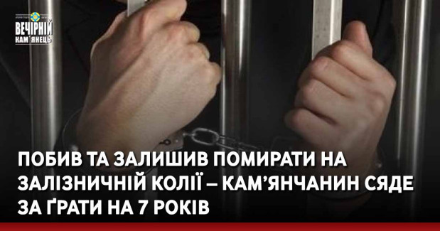 Побив та залишив помирати на залізничній колії – кам’янчанин сяде за ґрати на 7 років