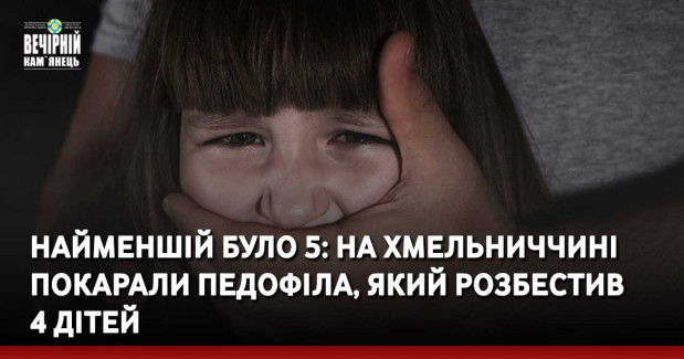 Найменшій було 5: на Хмельниччині покарали педофіла, який розбестив  4 дітей