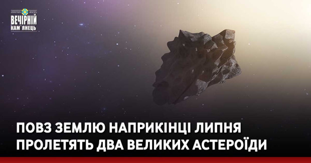 Повз Землю наприкінці липня пролетять два великих астероїди