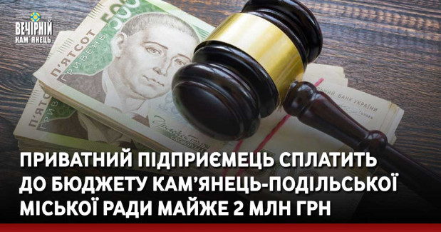 Приватний підприємець сплатить до бюджету Кам’янець-Подільської міської ради майже 2 мільйона гривень