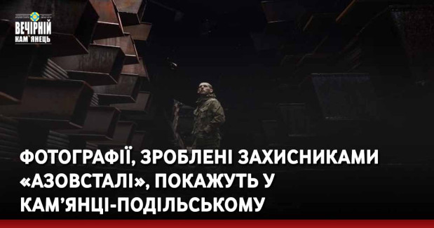 Фотографії, зроблені захисниками «Азовсталі», покажуть у Кам’янці-Подільського