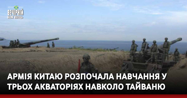 Армія Китаю розпочала навчання у трьох акваторіях навколо Тайваню