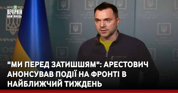 "Ми перед затишшям": Арестович анонсував події на фронті в найближчий тиждень