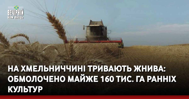 На Хмельниччині тривають жнива: обмолочено майже 160 тис. га ранніх культур