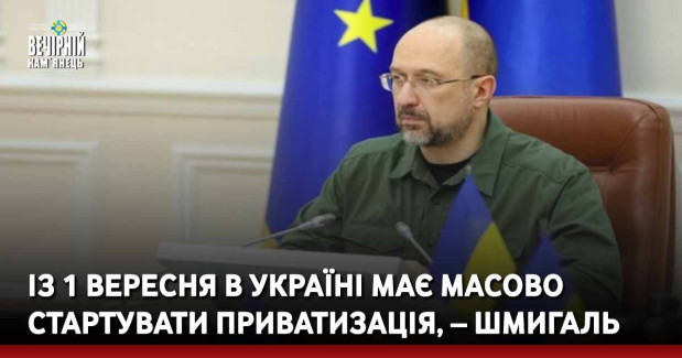 Із 1 вересня в Україні має масово стартувати приватизація, – Шмигаль
