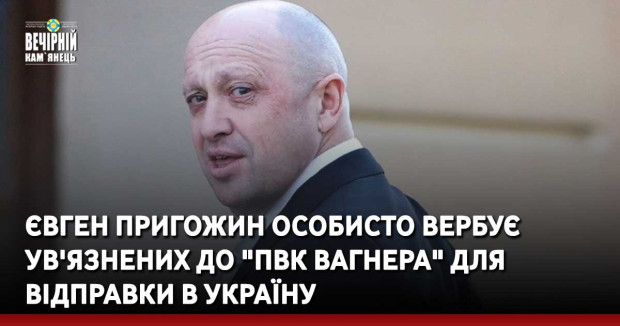 Євген Пригожин особисто вербує ув'язнених до "ПВК Вагнера" для відправки в Україну 