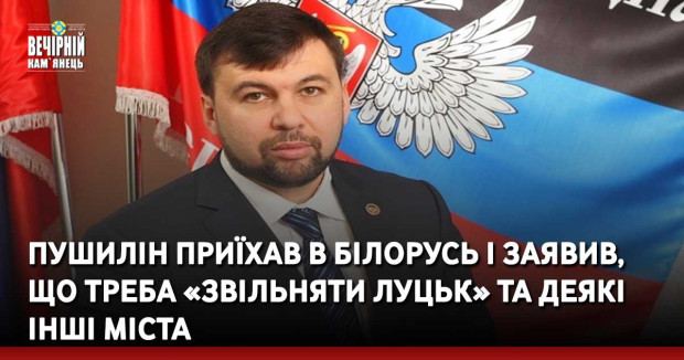 Пушилін приїхав в Білорусь і заявив, що треба «звільняти Луцьк» та деякі інші міста