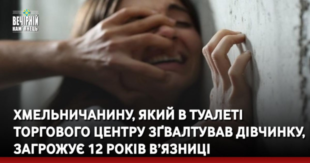 Хмельничанину, який в туалеті торгового центру зґвалтував дівчинку, загрожує 12 років в’язниці