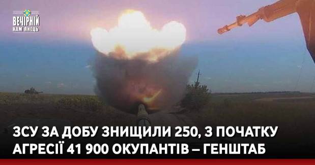 ЗСУ за добу знищили 250, з початку агресії 41 900 окупантів – Генштаб