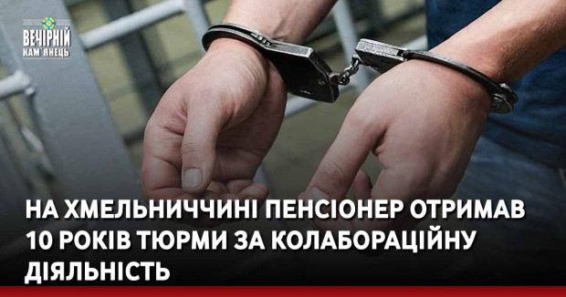 На Хмельниччині пенсіонер отримав 10 років тюрми за колабораційну діяльність