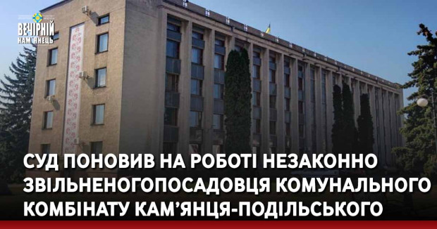 Суд поновив на роботі незаконно звільненого посадовця комунального комбінату Кам’янця-Подільського