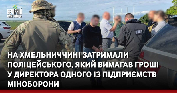 На Хмельниччині затримали поліцейського, який вимагав гроші у директора одного із підприємств Міноборони