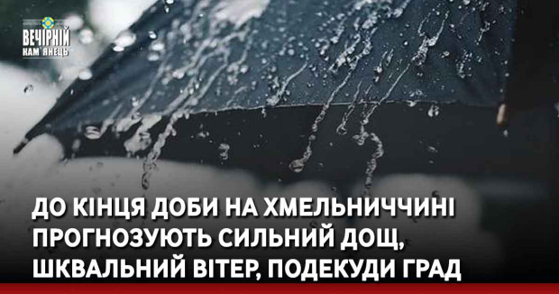До кінця доби на Хмельниччині прогнозують сильний дощ, подекуди град
