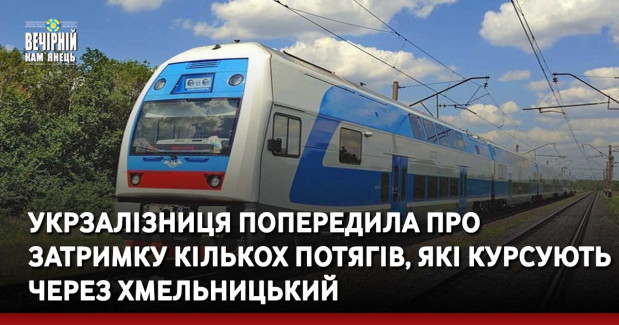 Укрзалізниця попередила про затримку кількох потягів, які їдуть через Хмельницький