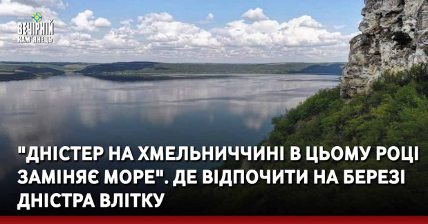 "Дністер на Хмельниччині в цьому році заміняє море". Де відпочити на березі Дністра влітку