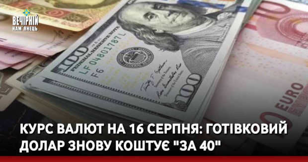 Курс валют на 16 серпня: готівковий долар знову коштує "за 40"