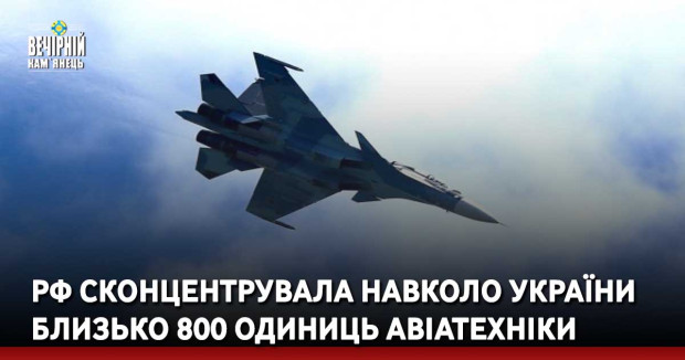 рф сконцентрувала навколо України близько 800 одиниць авіатехніки