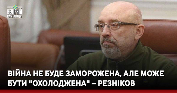 Війна не буде заморожена, але може бути "охолоджена" – Резніков