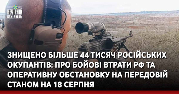 Знищено більше 44 тисячі російських окупантів: про бойові втрати рф та оперативну обстановку на передовій станом на 18 серпня