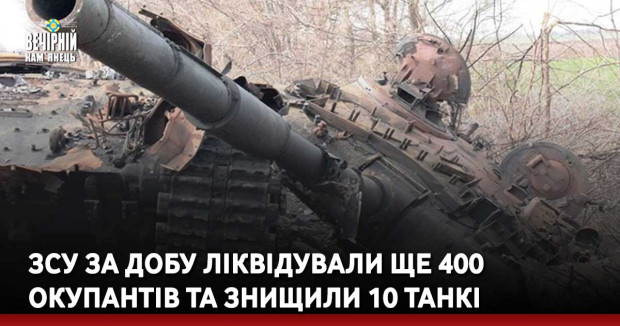 ЗСУ за добу ліквідували ще 400 окупантів та знищили 10 танкі