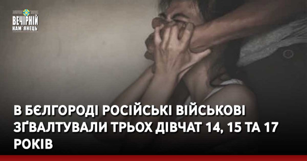 В Бєлгороді російські військові зґвалтували трьох дівчат 14, 15 та 17 років