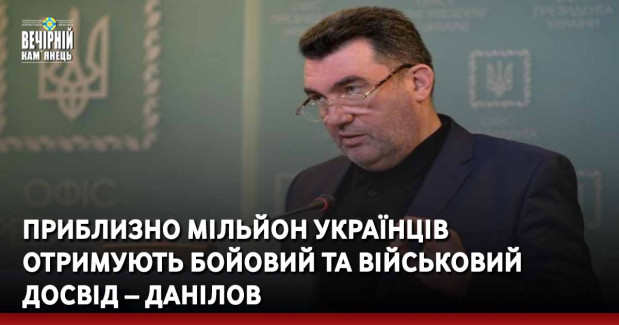 Приблизно мільйон українців отримують бойовий та військовий досвід – Данілов