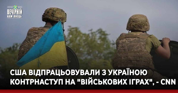 США відпрацьовували з Україною контрнаступ на "військових іграх", - CNN