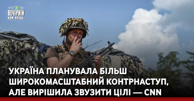 Україна планувала більш широкомасштабний контрнаступ, але вирішила звузити цілі — СNN