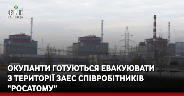 Окупанти готуються евакуювати  з території ЗАЕС співробітників “росатому”
