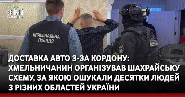 Доставка авто з-за кордону: хмельничанин організував шахрайську схему, за якою ошукали десятки людей з різних областей України