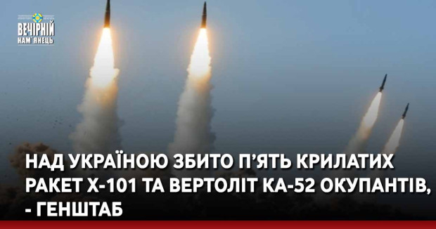 Над Україною збито п’ять крилатих ракет Х-101 та вертоліт Ка-52 окупантів, - Генштаб