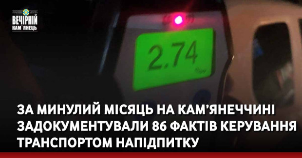 За минулий місяць на Кам’янеччині задокументували 86 фактів керування транспортом напідпитку